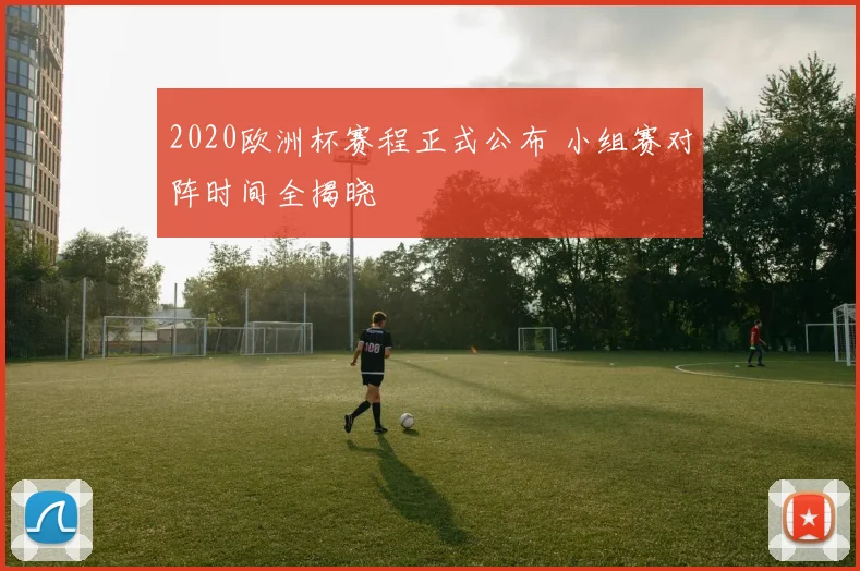 2020欧洲杯赛程正式公布 小组赛对阵时间全揭晓