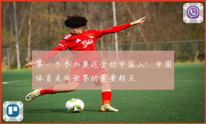 第一个参加奥运会的中国人:中国体育走向世界的重要起点