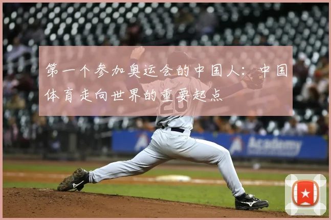 第一个参加奥运会的中国人:中国体育走向世界的重要起点