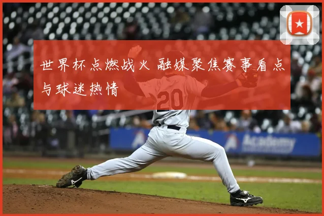 世界杯点燃战火 融媒聚焦赛事看点与球迷热情
