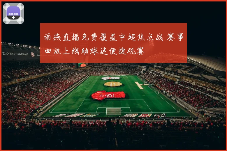 雨燕直播免费覆盖中超焦点战 赛事回放上线助球迷便捷观赛