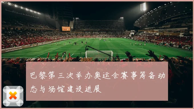 巴黎第三次举办奥运会赛事筹备动态与场馆建设进展