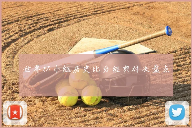 世界杯小组历史比分经典对决盘点