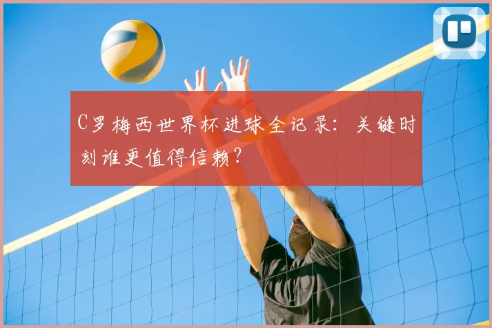 C罗梅西世界杯进球全记录：关键时刻谁更值得信赖？