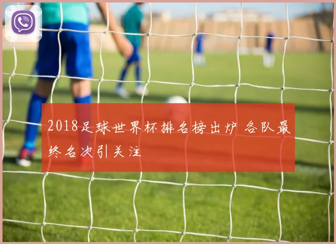2018足球世界杯排名榜出炉 各队最终名次引关注