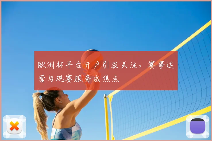 欧洲杯平台开户引发关注，赛事运营与观赛服务成焦点