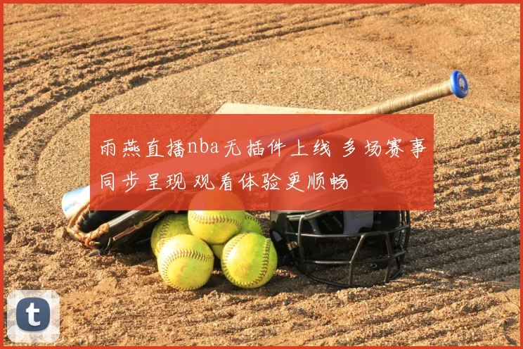 雨燕直播nba无插件上线 多场赛事同步呈现 观看体验更顺畅