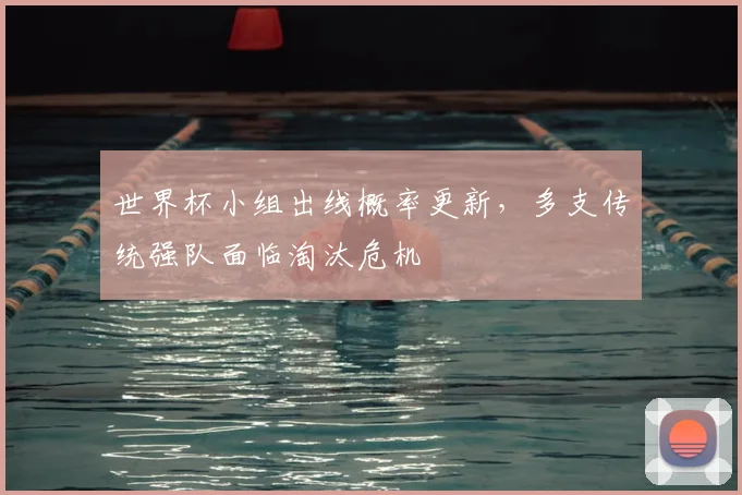 世界杯小组出线概率更新,多支传统强队面临淘汰危机