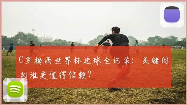 C罗梅西世界杯进球全记录:关键时刻谁更值得信赖?