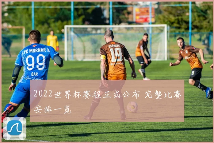 2022世界杯赛程正式公布 完整比赛安排一览