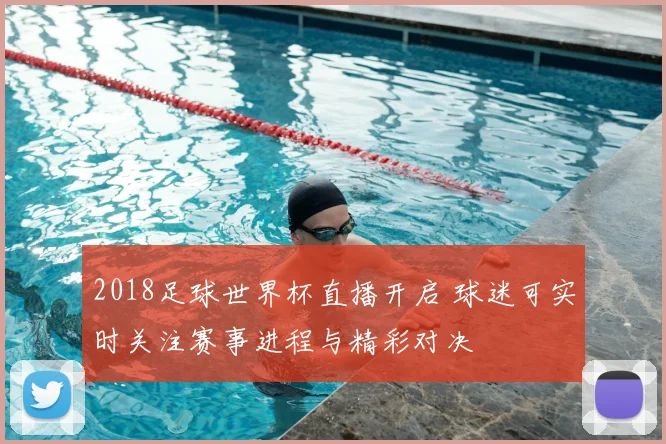 2018足球世界杯直播开启 球迷可实时关注赛事进程与精彩对决