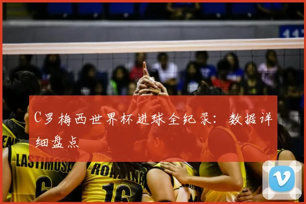 C罗梅西世界杯进球全纪录：数据详细盘点