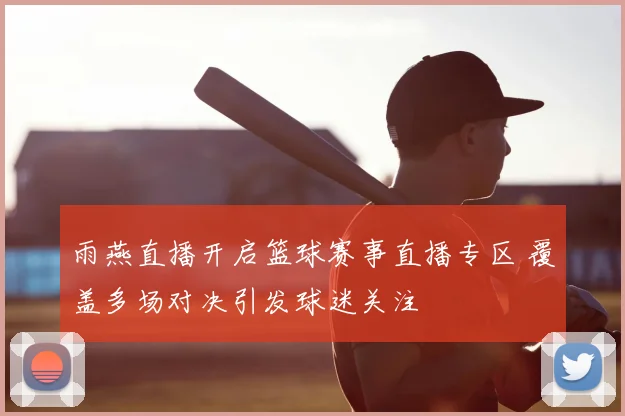 雨燕直播开启篮球赛事直播专区 覆盖多场对决引发球迷关注