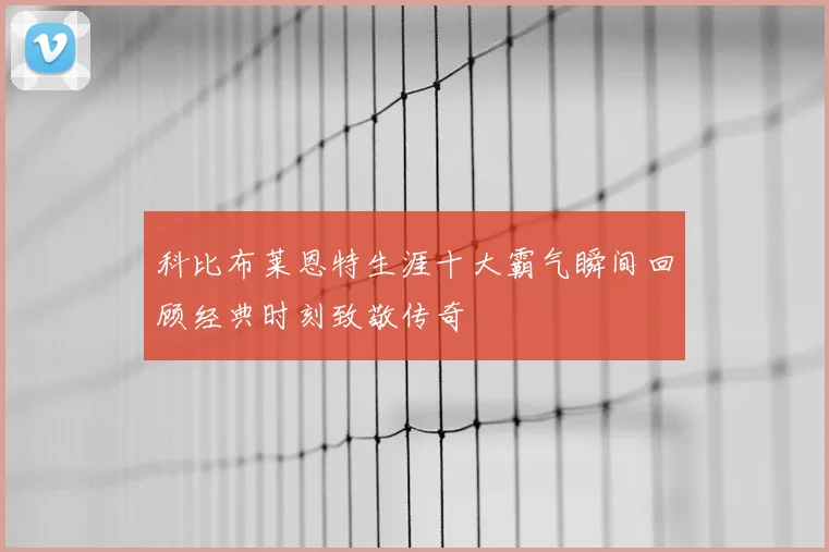 科比布莱恩特生涯十大霸气瞬间回顾经典时刻致敬传奇