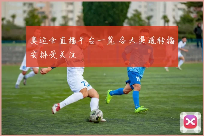 奥运会直播平台一览 各大渠道转播安排受关注