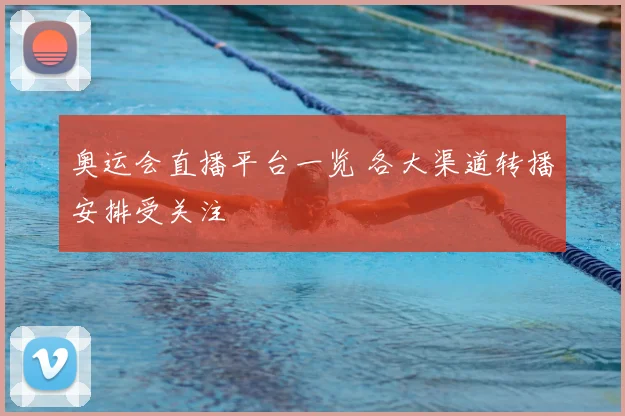 奥运会直播平台一览 各大渠道转播安排受关注