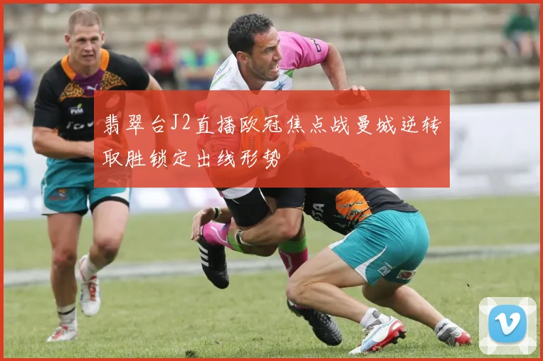 翡翠台J2直播欧冠焦点战曼城逆转取胜锁定出线形势