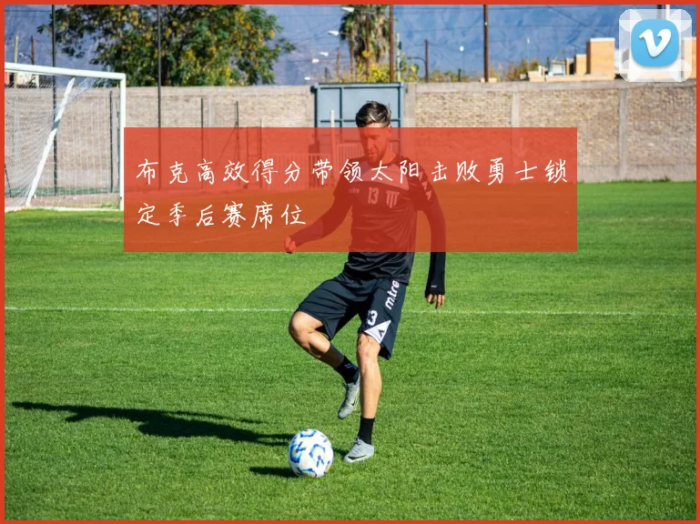 布克高效得分带领太阳击败勇士锁定季后赛席位