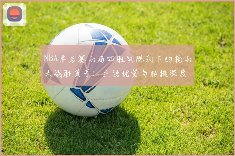 NBA季后赛七局四胜制规则下的抢七大战胜负手：主场优势与轮换深度的较量