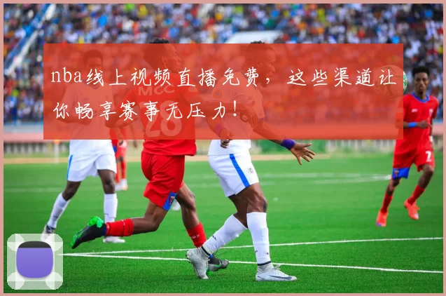 nba线上视频直播免费,这些渠道让你畅享赛事无压力!