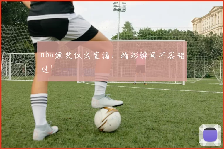 nba颁奖仪式直播，精彩瞬间不容错过！