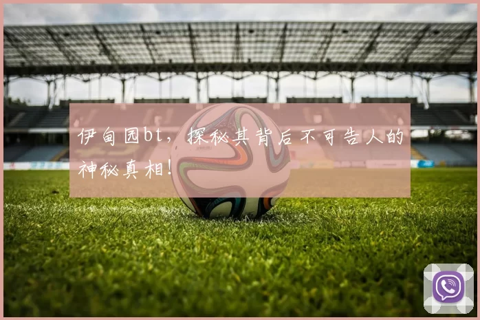 伊甸园bt,探秘其背后不可告人的神秘真相!