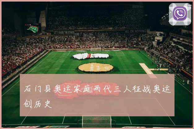 石门县奥运家庭两代三人征战奥运创历史