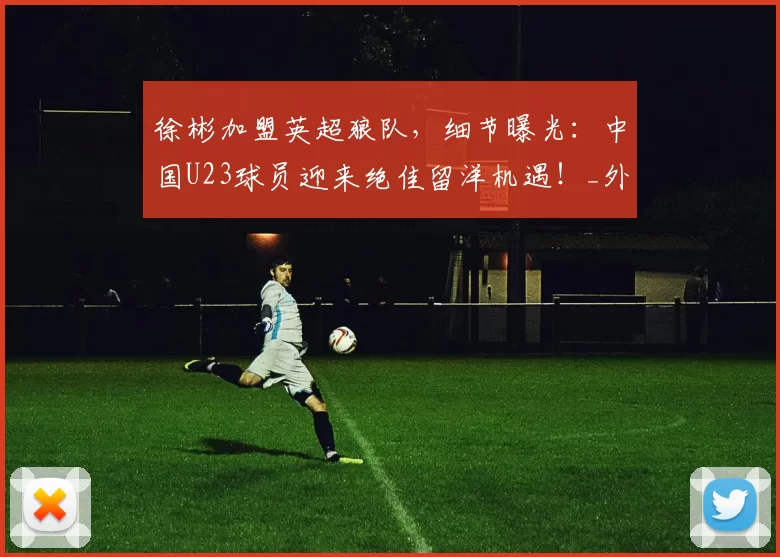 徐彬加盟英超狼队,细节曝光:中国U23球员迎来绝佳留洋机遇!_外卡_英格兰_亚洲