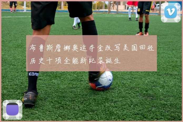布鲁斯詹娜奥运夺金改写美国田径历史十项全能新纪录诞生