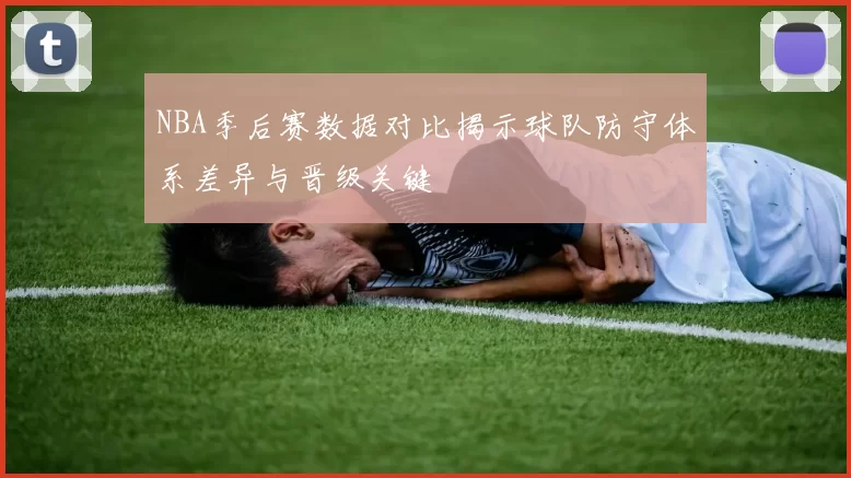 NBA季后赛数据对比揭示球队防守体系差异与晋级关键