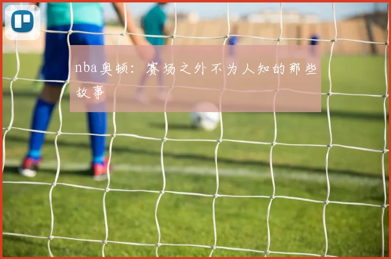 nba奥顿：赛场之外不为人知的那些故事
