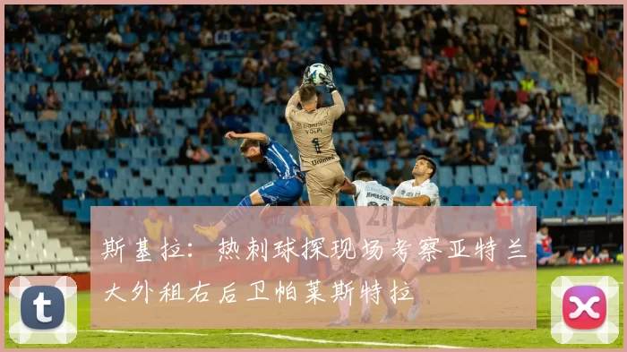 斯基拉：热刺球探现场考察亚特兰大外租右后卫帕莱斯特拉