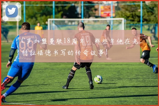 C罗加盟曼联18周年，那些年他在老特拉福德书写的传奇故事！