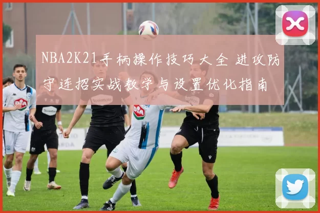 NBA2K21手柄操作技巧大全 进攻防守连招实战教学与设置优化指南