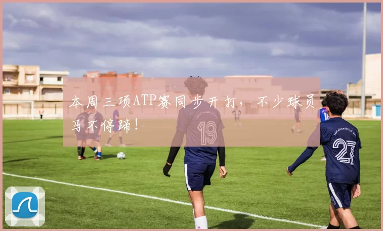 本周三项ATP赛同步开打，不少球员马不停蹄！