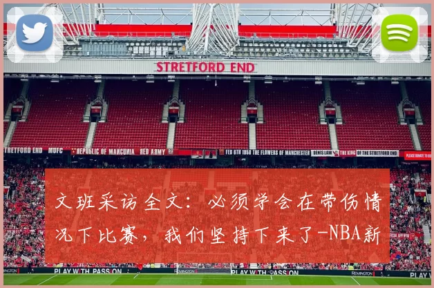 文班采访全文:必须学会在带伤情况下比赛,我们坚持下来了-NBA新闻