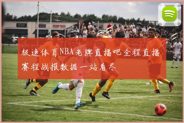 极速体育NBA老牌直播吧全程直播 赛程战报数据一站看尽