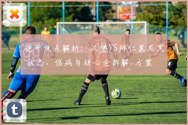 德甲焦点解析：汉堡VS拜仁慕尼黑 状态、伤病与核心全拆解_方案