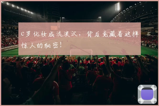 c罗化妆成流浪汉，背后竟藏着这样惊人的秘密！