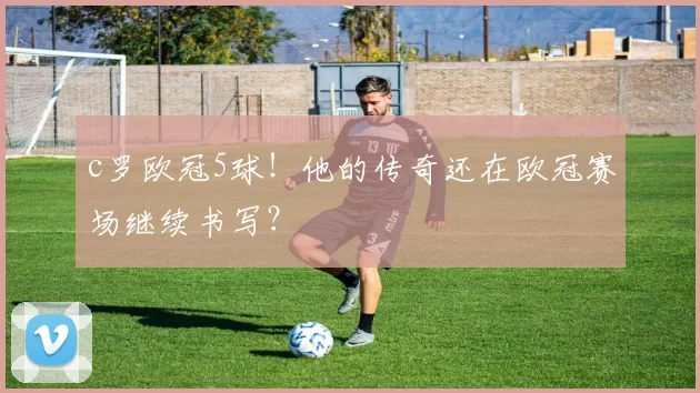 c罗欧冠5球！他的传奇还在欧冠赛场继续书写？