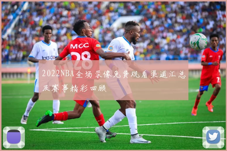 2022NBA全场录像免费观看渠道汇总及赛事精彩回顾