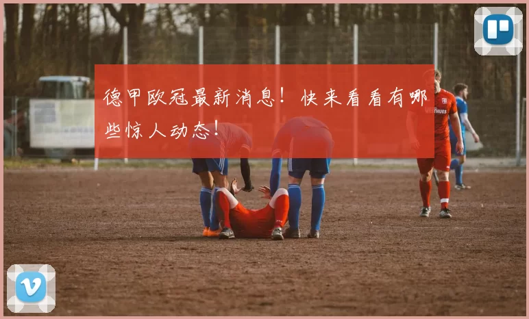 德甲欧冠最新消息!快来看看有哪些惊人动态!