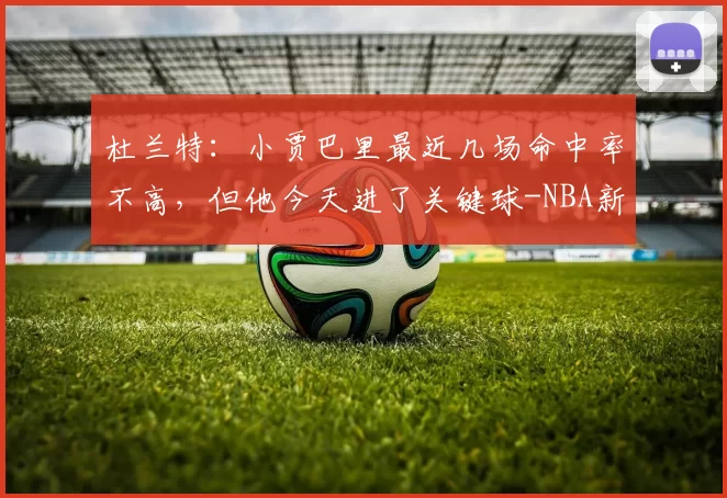 杜兰特:小贾巴里最近几场命中率不高,但他今天进了关键球-NBA新闻