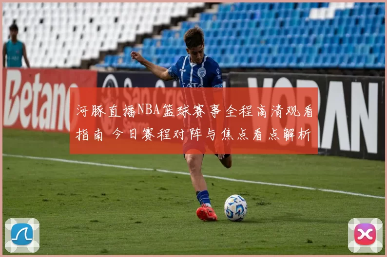 河豚直播NBA篮球赛事全程高清观看指南 今日赛程对阵与焦点看点解析
