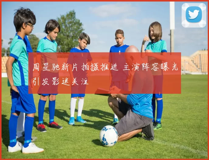 周星驰新片拍摄推进 主演阵容曝光引发影迷关注