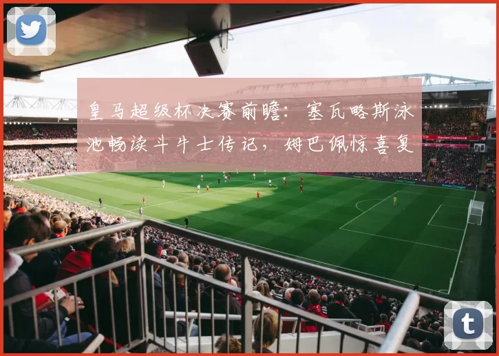 皇马超级杯决赛前瞻:塞瓦略斯泳池畅读斗牛士传记,姆巴佩惊喜复出