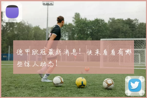 德甲欧冠最新消息！快来看看有哪些惊人动态！