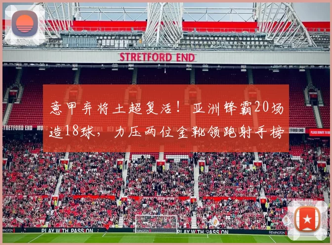 意甲弃将土超复活！亚洲锋霸20场造18球，力压两位金靴领跑射手榜