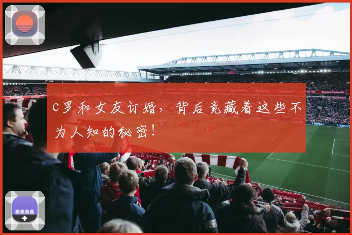 c罗和女友订婚,背后竟藏着这些不为人知的秘密!