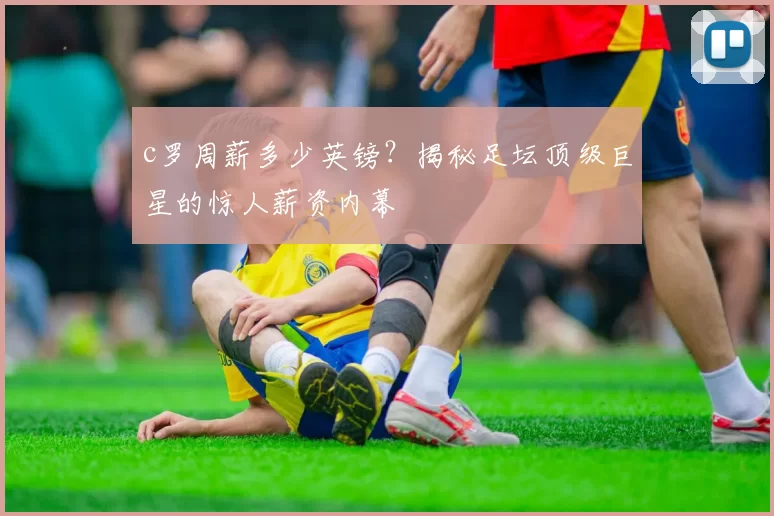 c罗周薪多少英镑?揭秘足坛顶级巨星的惊人薪资内幕